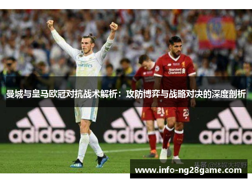 曼城与皇马欧冠对抗战术解析:攻防博弈与战略对决的深度剖析