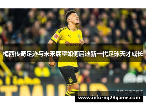 梅西传奇足迹与未来展望如何启迪新一代足球天才成长