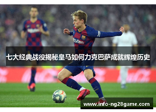 七大经典战役揭秘皇马如何力克巴萨成就辉煌历史