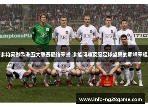 谁将笑傲欧洲五大联赛最终荣誉 谁能问鼎顶级足球盛宴的巅峰荣耀