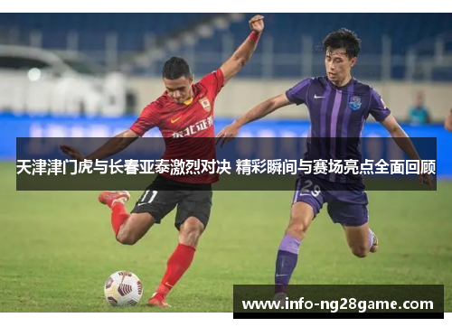 天津津门虎与长春亚泰激烈对决 精彩瞬间与赛场亮点全面回顾