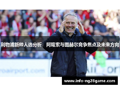 利物浦新帅人选分析:阿隆索与图赫尔竞争焦点及未来方向