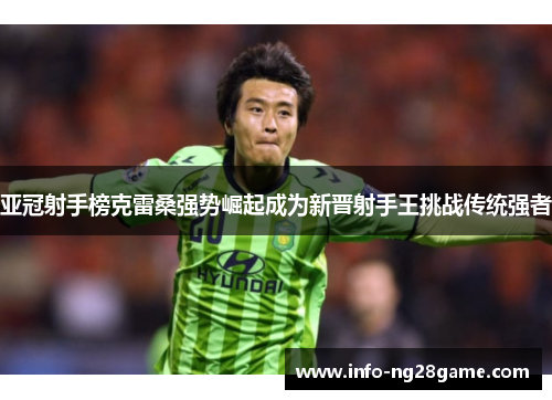 亚冠射手榜克雷桑强势崛起成为新晋射手王挑战传统强者