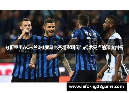 分析意甲AC米兰2-1罗马比赛精彩瞬间与战术亮点的深度剖析