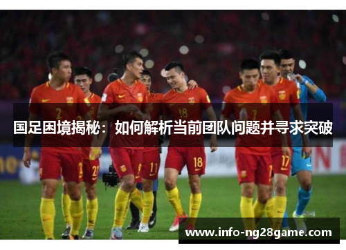 国足困境揭秘:如何解析当前团队问题并寻求突破