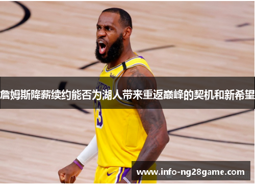 詹姆斯降薪续约能否为湖人带来重返巅峰的契机和新希望