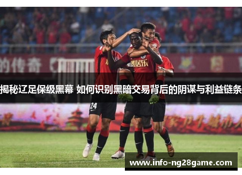 揭秘辽足保级黑幕 如何识别黑暗交易背后的阴谋与利益链条