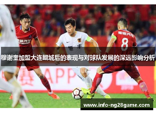 穆谢奎加盟大连鲲城后的表现与对球队发展的深远影响分析