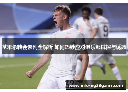 基米希转会谈判全解析 如何巧妙应对俱乐部试探与诱惑