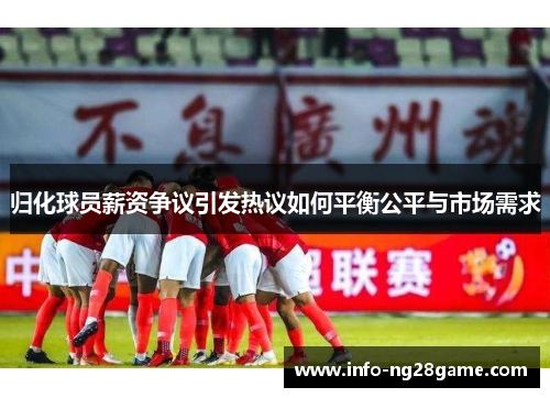 归化球员薪资争议引发热议如何平衡公平与市场需求