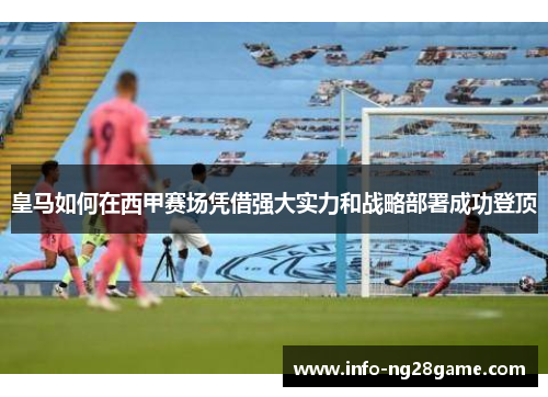 皇马如何在西甲赛场凭借强大实力和战略部署成功登顶