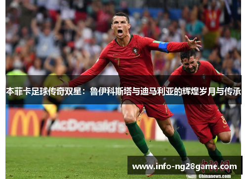本菲卡足球传奇双星:鲁伊科斯塔与迪马利亚的辉煌岁月与传承