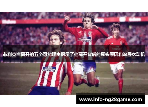 菲利克斯离开的五个可能理由揭示了他离开背后的真实原因和深层次动机