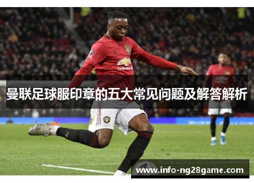 曼联足球服印章的五大常见问题及解答解析