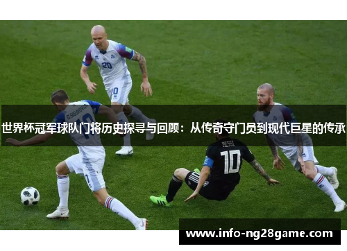 世界杯冠军球队门将历史探寻与回顾：从传奇守门员到现代巨星的传承