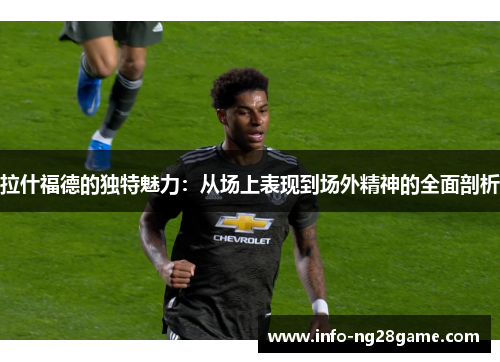 拉什福德的独特魅力：从场上表现到场外精神的全面剖析