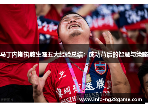 马丁内斯执教生涯五大经验总结：成功背后的智慧与策略