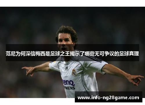 范尼为何深信梅西是足球之王揭示了哪些无可争议的足球真理