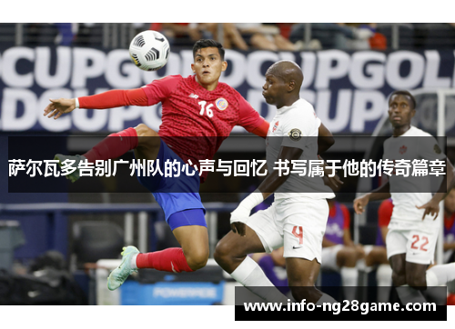 萨尔瓦多告别广州队的心声与回忆 书写属于他的传奇篇章