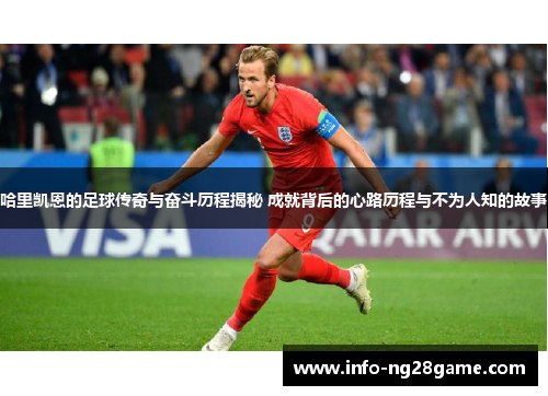哈里凯恩的足球传奇与奋斗历程揭秘 成就背后的心路历程与不为人知的故事