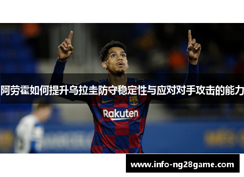 阿劳霍如何提升乌拉圭防守稳定性与应对对手攻击的能力