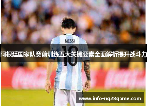 阿根廷国家队赛前训练五大关键要素全面解析提升战斗力 阿根廷国家队赛前训练五大关键要素全面解析提升战斗力