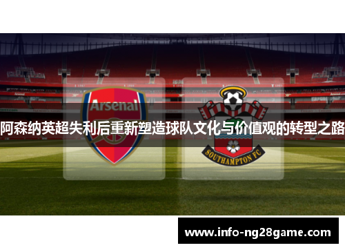 阿森纳英超失利后重新塑造球队文化与价值观的转型之路
