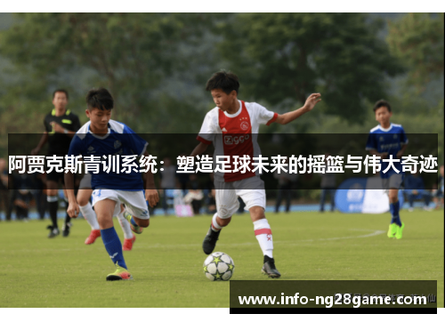 阿贾克斯青训系统:塑造足球未来的摇篮与伟大奇迹 阿贾克斯青训系统:塑造足球未来的摇篮与伟大奇迹