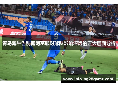 青岛海牛告别博阿基耶对球队影响深远的五大层面分析
