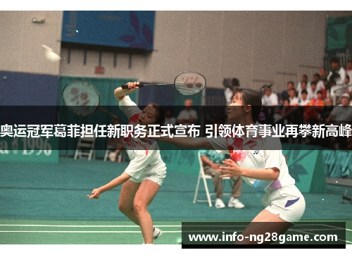 奥运冠军葛菲担任新职务正式宣布 引领体育事业再攀新高峰