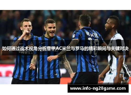 如何通过战术视角分析意甲AC米兰与罗马的精彩瞬间与关键对决