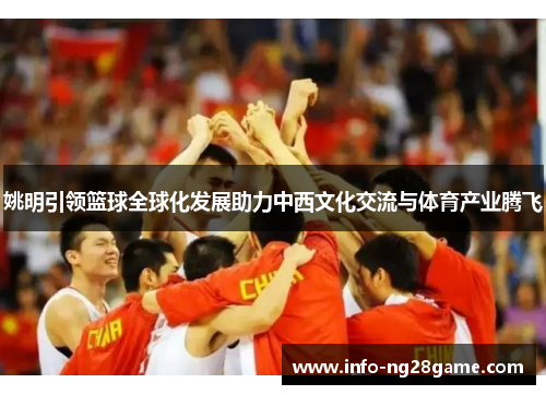 姚明引领篮球全球化发展助力中西文化交流与体育产业腾飞