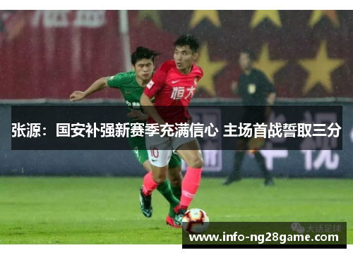 张源：国安补强新赛季充满信心 主场首战誓取三分